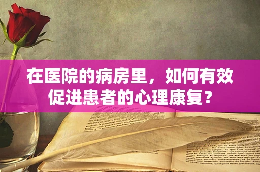 在医院的病房里，如何有效促进患者的心理康复？