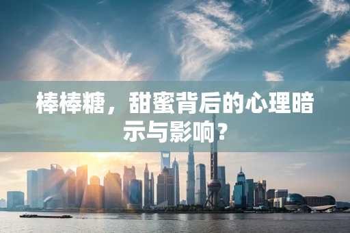 棒棒糖，甜蜜背后的心理暗示与影响？