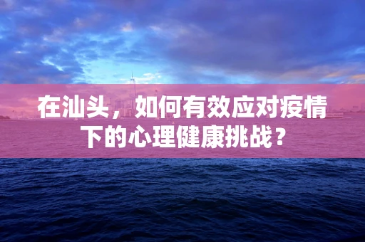 在汕头，如何有效应对疫情下的心理健康挑战？