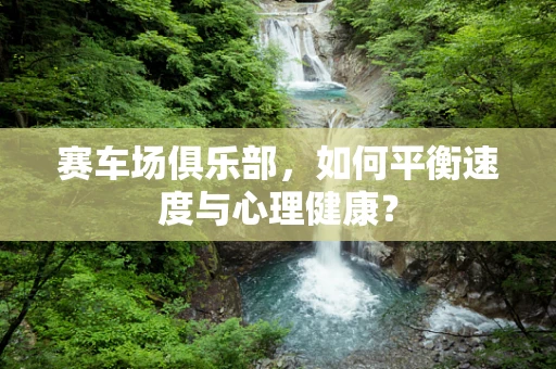 赛车场俱乐部，如何平衡速度与心理健康？