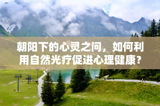 朝阳下的心灵之问，如何利用自然光疗促进心理健康？
