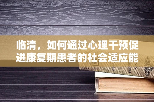 临清，如何通过心理干预促进康复期患者的社会适应能力？