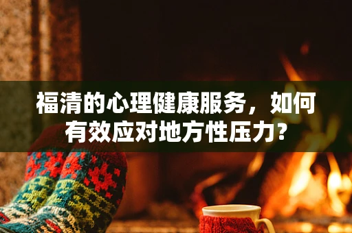 福清的心理健康服务，如何有效应对地方性压力？