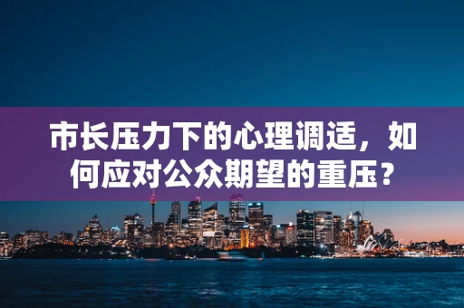 市长压力下的心理调适，如何应对公众期望的重压？
