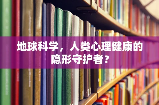 地球科学，人类心理健康的隐形守护者？