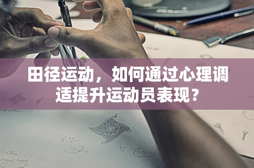 田径运动，如何通过心理调适提升运动员表现？