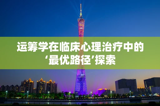 运筹学在临床心理治疗中的‘最优路径’探索