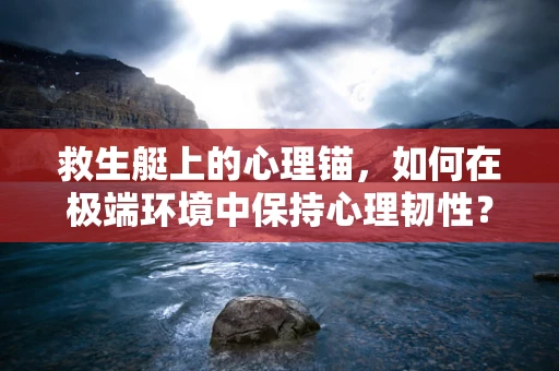 救生艇上的心理锚，如何在极端环境中保持心理韧性？