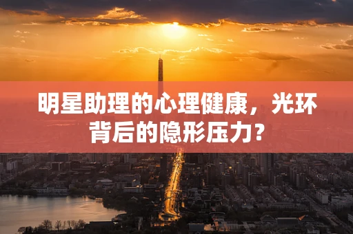明星助理的心理健康，光环背后的隐形压力？