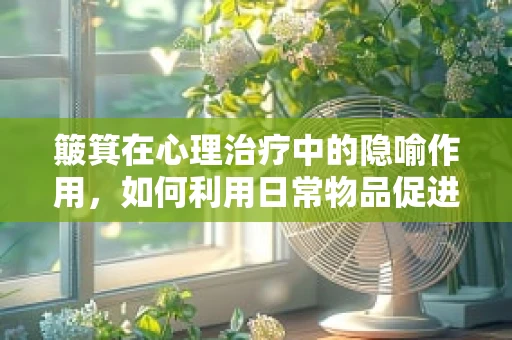 簸箕在心理治疗中的隐喻作用，如何利用日常物品促进情绪释放？