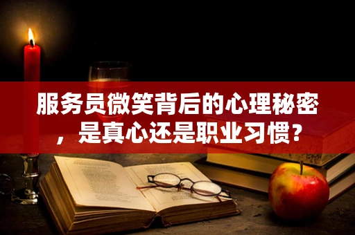 服务员微笑背后的心理秘密，是真心还是职业习惯？