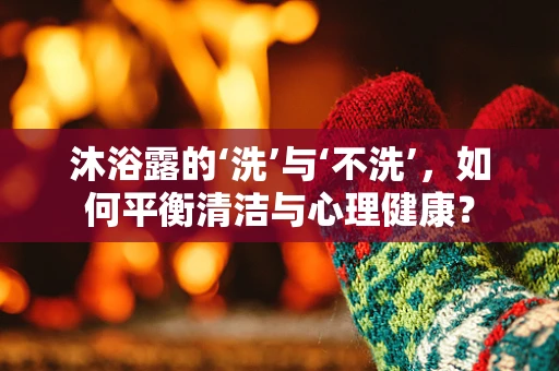沐浴露的‘洗’与‘不洗’，如何平衡清洁与心理健康？