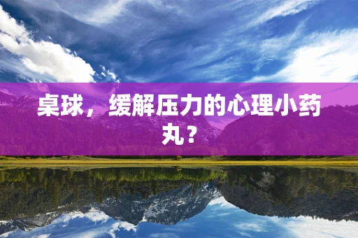 桌球，缓解压力的心理小药丸？
