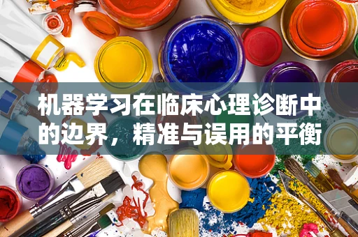 机器学习在临床心理诊断中的边界，精准与误用的平衡？
