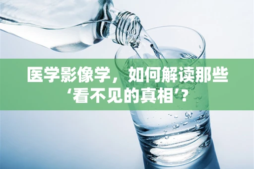 医学影像学，如何解读那些‘看不见的真相’？