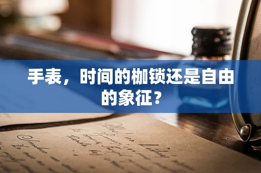 手表，时间的枷锁还是自由的象征？
