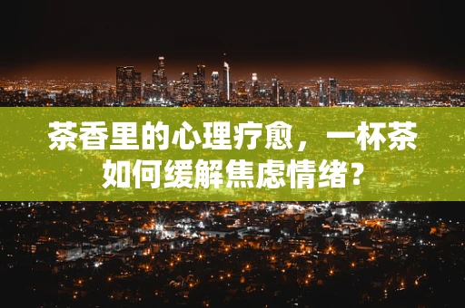 茶香里的心理疗愈，一杯茶如何缓解焦虑情绪？