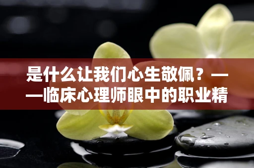 是什么让我们心生敬佩？——临床心理师眼中的职业精神