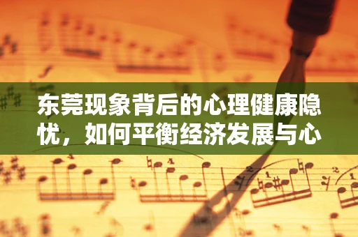 东莞现象背后的心理健康隐忧，如何平衡经济发展与心理福祉？