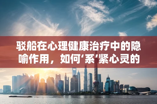 驳船在心理健康治疗中的隐喻作用，如何‘系’紧心灵的‘缆绳’？