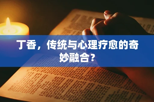 丁香，传统与心理疗愈的奇妙融合？