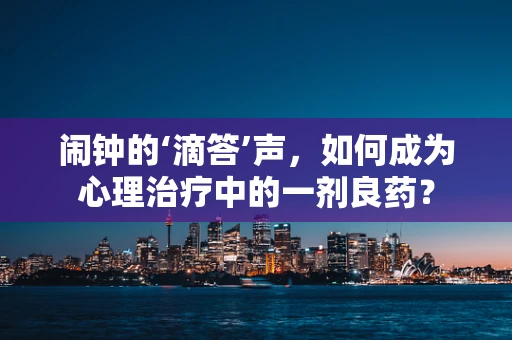 闹钟的‘滴答’声，如何成为心理治疗中的一剂良药？