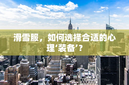 滑雪服，如何选择合适的心理‘装备’？