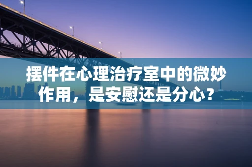 摆件在心理治疗室中的微妙作用，是安慰还是分心？