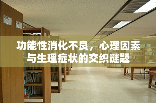 功能性消化不良，心理因素与生理症状的交织谜题