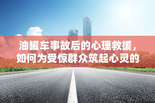 油罐车事故后的心理救援，如何为受惊群众筑起心灵的‘防火墙’？