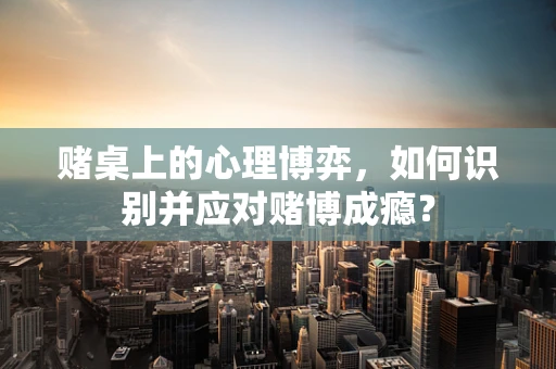 赌桌上的心理博弈，如何识别并应对赌博成瘾？