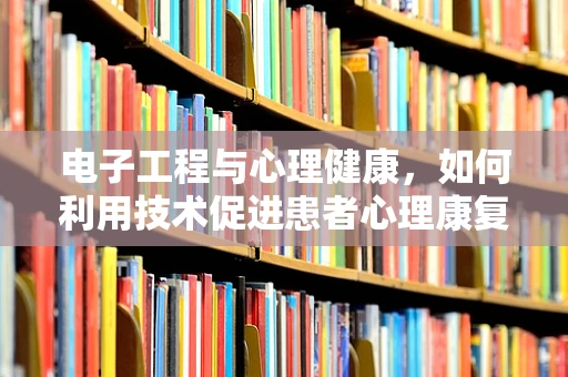 电子工程与心理健康，如何利用技术促进患者心理康复？