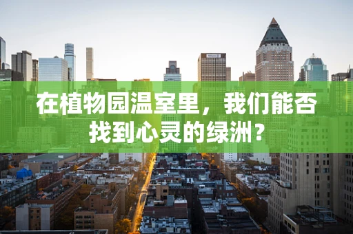在植物园温室里，我们能否找到心灵的绿洲？