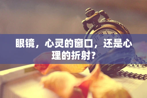 眼镜，心灵的窗口，还是心理的折射？