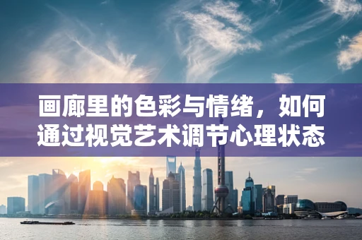 画廊里的色彩与情绪，如何通过视觉艺术调节心理状态？