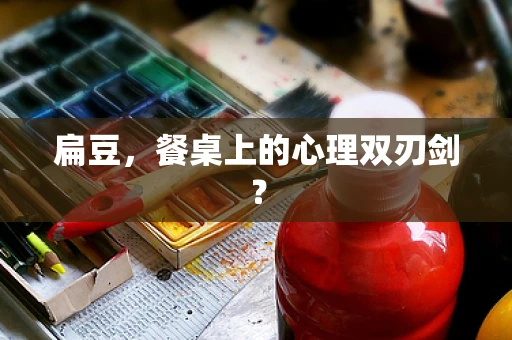 扁豆，餐桌上的心理双刃剑？