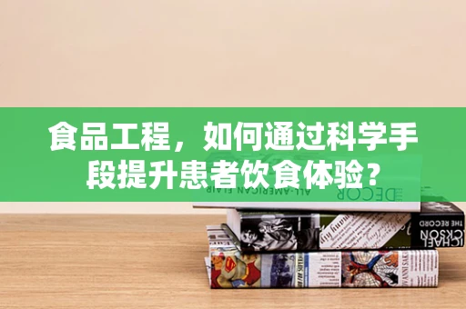 食品工程，如何通过科学手段提升患者饮食体验？