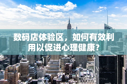 数码店体验区，如何有效利用以促进心理健康？