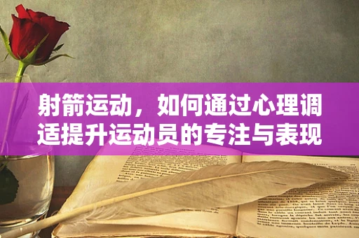 射箭运动，如何通过心理调适提升运动员的专注与表现？