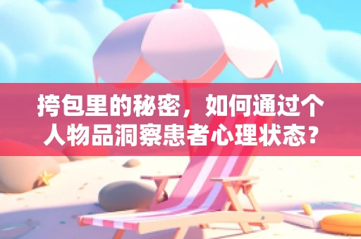 挎包里的秘密，如何通过个人物品洞察患者心理状态？