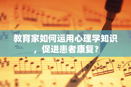 教育家如何运用心理学知识，促进患者康复？