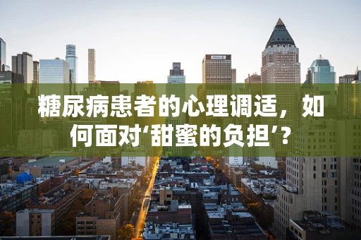 糖尿病患者的心理调适，如何面对‘甜蜜的负担’？