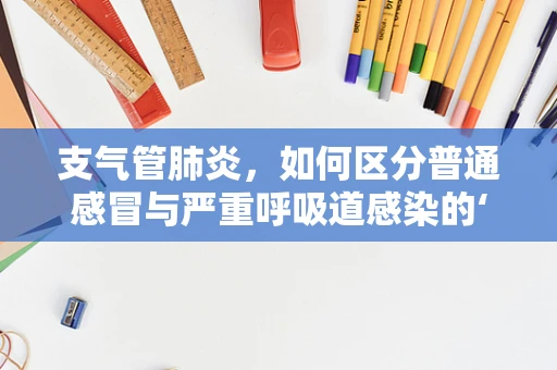 支气管肺炎，如何区分普通感冒与严重呼吸道感染的‘隐形信号’？