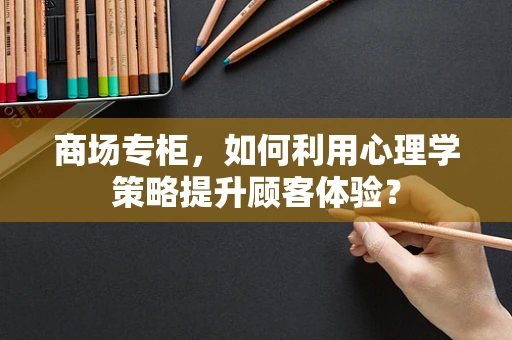 商场专柜，如何利用心理学策略提升顾客体验？