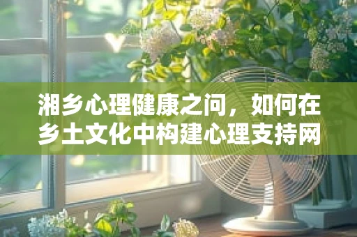 湘乡心理健康之问，如何在乡土文化中构建心理支持网络？