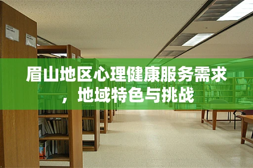 眉山地区心理健康服务需求，地域特色与挑战
