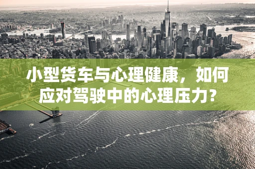 小型货车与心理健康，如何应对驾驶中的心理压力？
