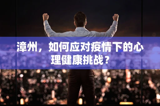 漳州，如何应对疫情下的心理健康挑战？