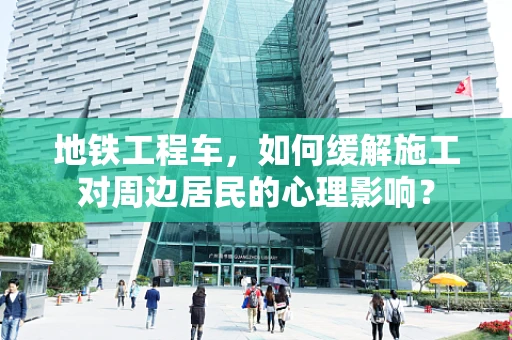 地铁工程车，如何缓解施工对周边居民的心理影响？