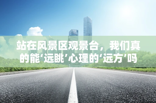站在风景区观景台，我们真的能‘远眺’心理的‘远方’吗？